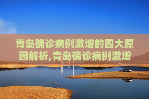 青岛确诊病例激增的四大原因解析,青岛确诊病例激增4大原因