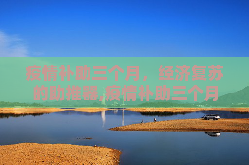 疫情补助三个月，经济复苏的助推器,疫情补助三个月