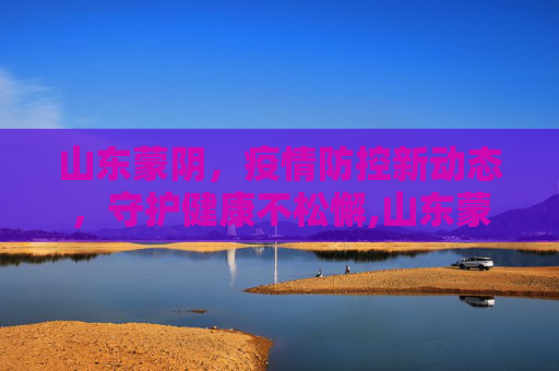 山东蒙阴，疫情防控新动态，守护健康不松懈,山东蒙阴疫情最新信息