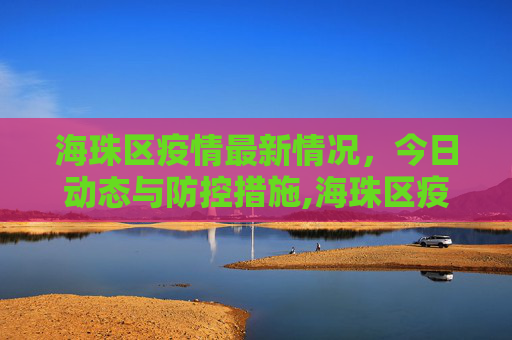 海珠区疫情最新情况，今日动态与防控措施,海珠区疫情最新情况今天
