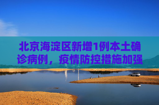 北京海淀区新增1例本土确诊病例，疫情防控措施加强,北京新增1例本土确诊在海淀