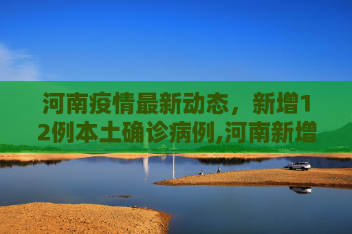 河南疫情最新动态，新增12例本土确诊病例,河南新增12例本土确诊