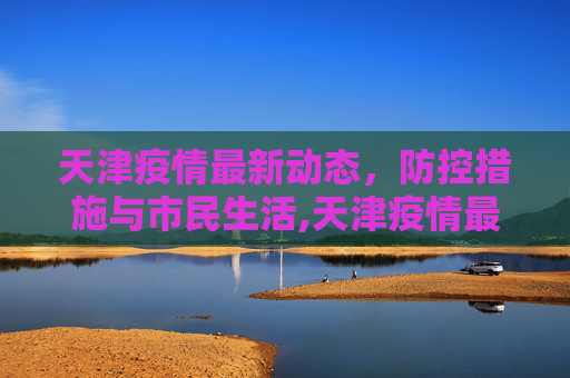天津疫情最新动态，防控措施与市民生活,天津疫情最新动态