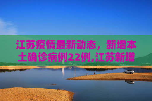 江苏疫情最新动态，新增本土确诊病例22例,江苏新增本土确诊病例22例