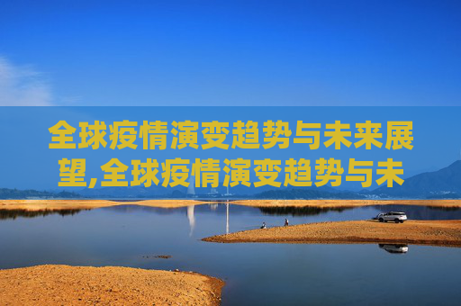 全球疫情演变趋势与未来展望,全球疫情演变趋势与未来展望