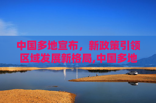 中国多地宣布，新政策引领区域发展新格局,中国多地宣布