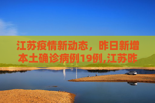 江苏疫情新动态，昨日新增本土确诊病例19例,江苏昨日新增本土确诊19例