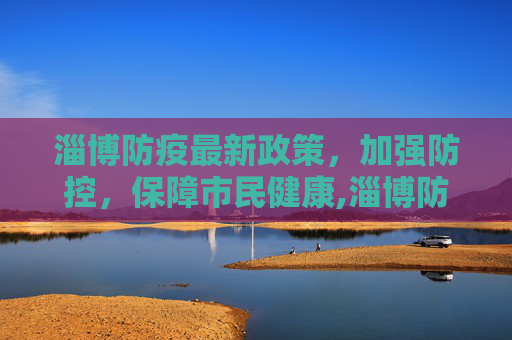 淄博防疫最新政策，加强防控，保障市民健康,淄博防疫最新政策