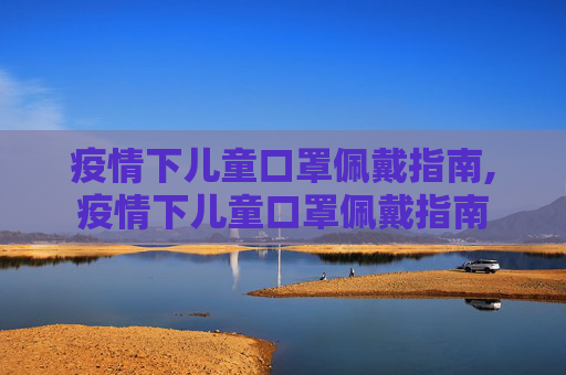 疫情下儿童口罩佩戴指南,疫情下儿童口罩佩戴指南