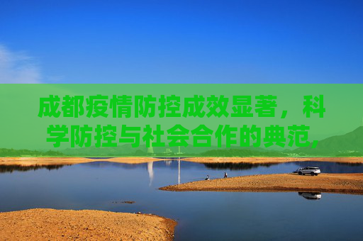 成都疫情防控成效显著，科学防控与社会合作的典范,成都疫情防控成效显著
