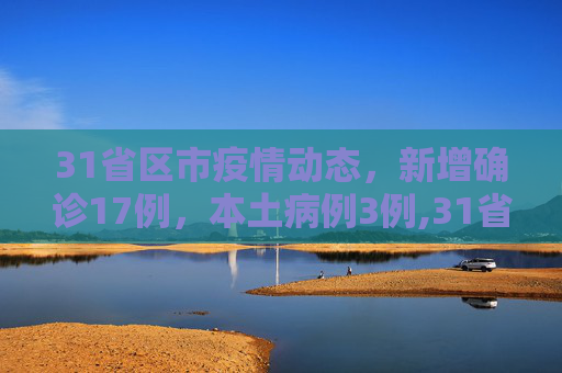 31省区市疫情动态，新增确诊17例，本土病例3例,31省区市新增确诊17例含本土3例