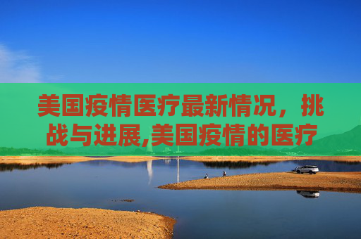 美国疫情医疗最新情况，挑战与进展,美国疫情的医疗最新情况