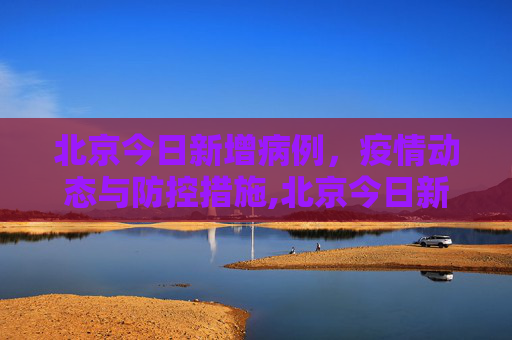 北京今日新增病例，疫情动态与防控措施,北京今日新增病例