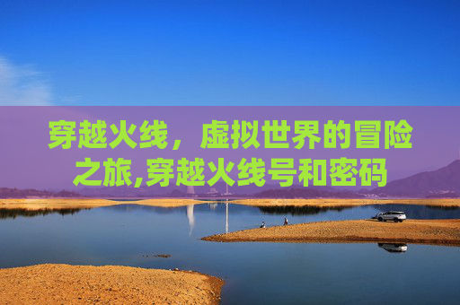 穿越火线，虚拟世界的冒险之旅,穿越火线号和密码