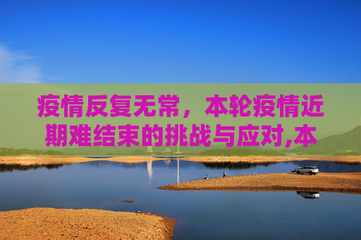 疫情反复无常，本轮疫情近期难结束的挑战与应对,本轮疫情近期难结束