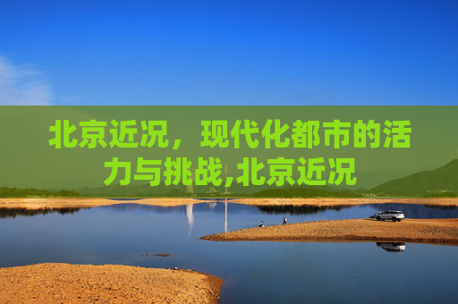 北京近况，现代化都市的活力与挑战,北京近况