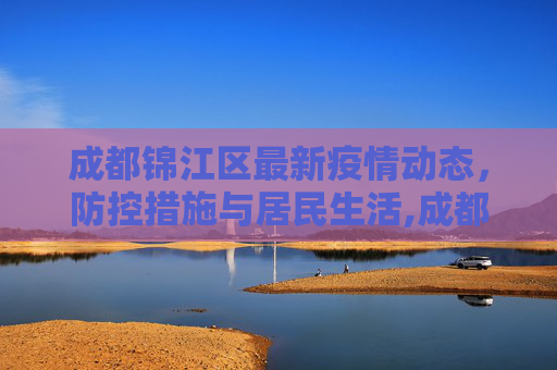 成都锦江区最新疫情动态，防控措施与居民生活,成都锦江区最新疫情消息