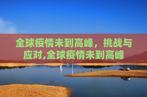 全球疫情未到高峰，挑战与应对,全球疫情未到高峰