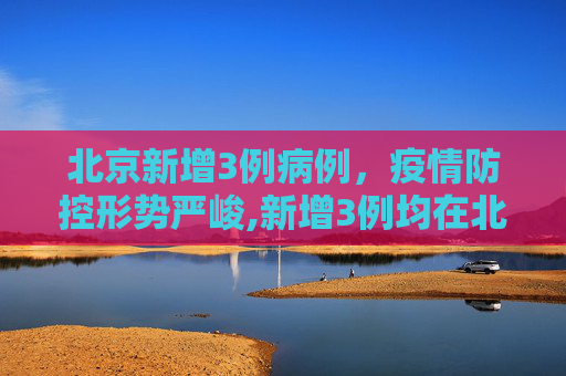北京新增3例病例，疫情防控形势严峻,新增3例均在北京