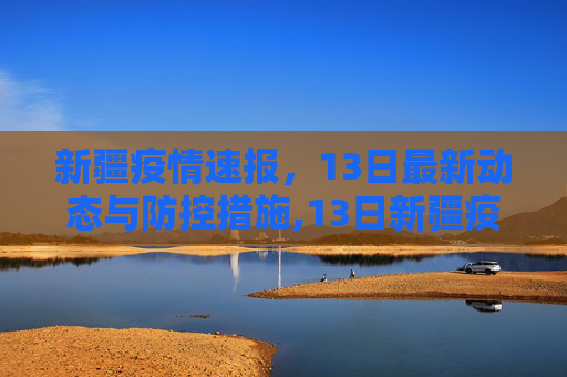 新疆疫情速报，13日最新动态与防控措施,13日新疆疫情速报