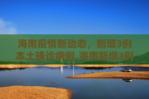 海南疫情新动态，新增3例本土确诊病例,海南新增3例本土确诊病例