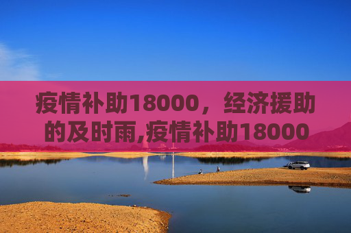 疫情补助18000，经济援助的及时雨,疫情补助18000