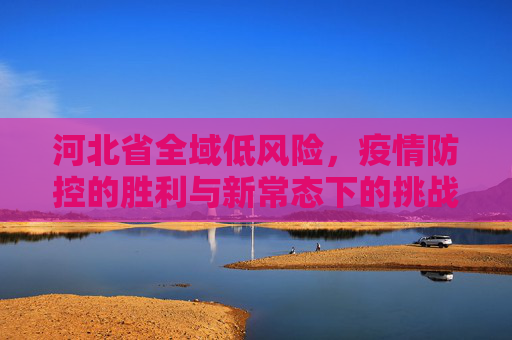 河北省全域低风险，疫情防控的胜利与新常态下的挑战,河北省全域低风险