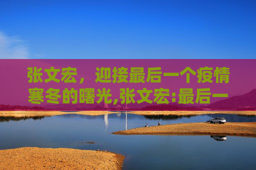 张文宏，迎接最后一个疫情寒冬的曙光,张文宏:最后一个疫情寒冬