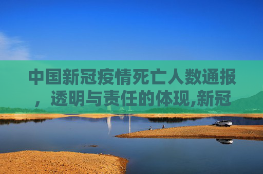 中国新冠疫情死亡人数通报，透明与责任的体现,新冠疫情中国死亡人数通报