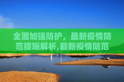 全面加强防护，最新疫情防范措施解析,最新疫情防范措施