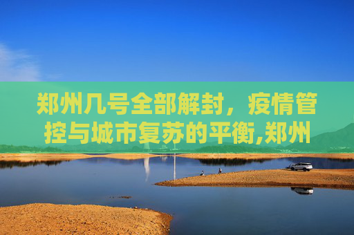 郑州几号全部解封，疫情管控与城市复苏的平衡,郑州几号全部解封
