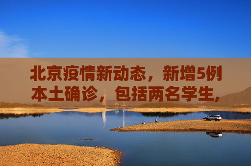 北京疫情新动态，新增5例本土确诊，包括两名学生,北京新增5例本土确诊含两名学生