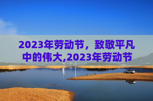 2023年劳动节，致敬平凡中的伟大,2023年劳动节