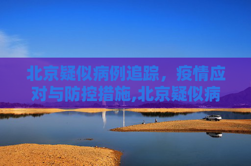 北京疑似病例追踪，疫情应对与防控措施,北京疑似病例