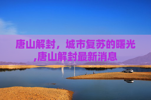 唐山解封，城市复苏的曙光,唐山解封最新消息