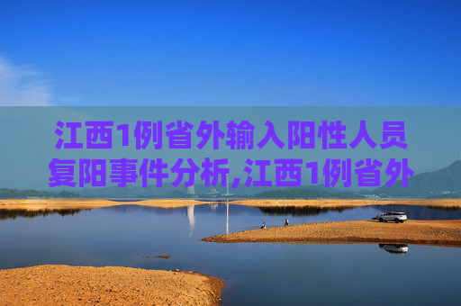 江西1例省外输入阳性人员复阳事件分析,江西1例省外输入阳性人员复阳