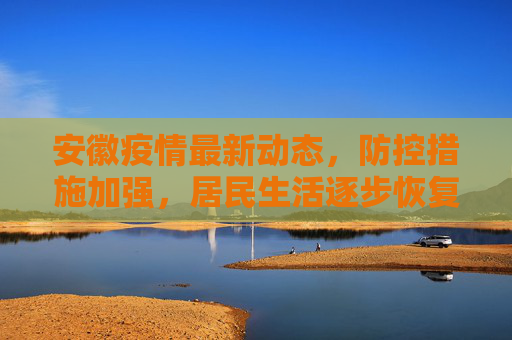 安徽疫情最新动态，防控措施加强，居民生活逐步恢复,安徽疫情最新消息