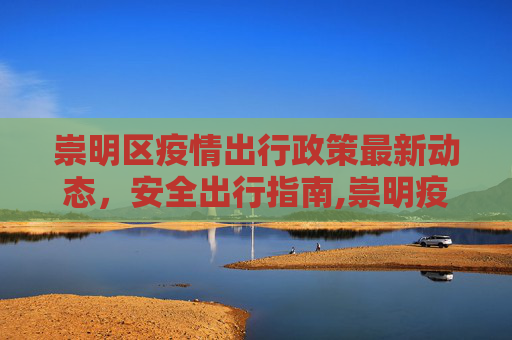 崇明区疫情出行政策最新动态，安全出行指南,崇明疫情出行政策最新
