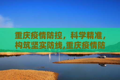 重庆疫情防控，科学精准，构筑坚实防线,重庆疫情防控