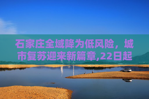 石家庄全域降为低风险，城市复苏迎来新篇章,22日起石家庄全域调为低风险地区