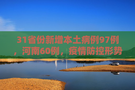 31省份新增本土病例97例，河南60例，疫情防控形势严峻,31省份新增本土病例97例:河南60例