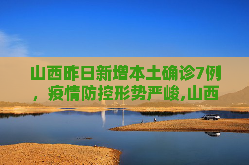 山西昨日新增本土确诊7例，疫情防控形势严峻,山西昨日新增本土确诊7例