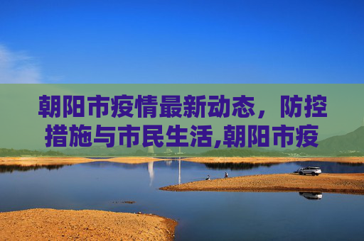 朝阳市疫情最新动态，防控措施与市民生活,朝阳市疫情最新消息