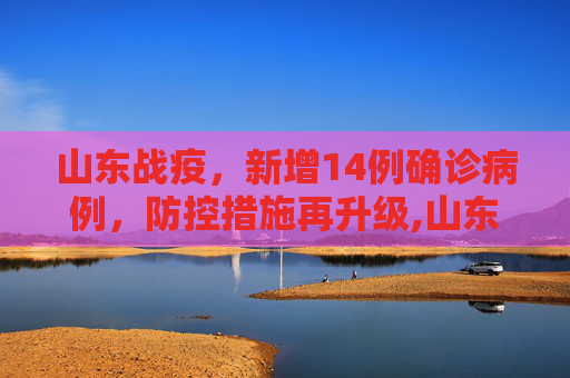 山东战疫，新增14例确诊病例，防控措施再升级,山东新增14例确诊病例