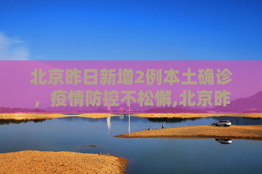 北京昨日新增2例本土确诊，疫情防控不松懈,北京昨日新增2例本土确诊
