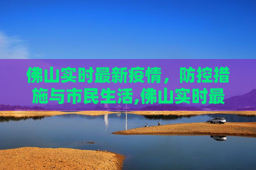 佛山实时最新疫情，防控措施与市民生活,佛山实时最新疫情