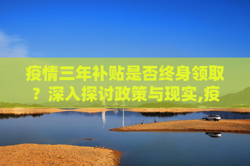 疫情三年补贴是否终身领取？深入探讨政策与现实,疫情三年补贴是否终身领取？
