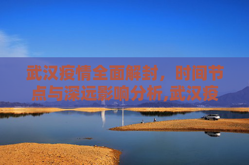 武汉疫情全面解封，时间节点与深远影响分析,武汉疫情全面解封的时间节点与影响分析