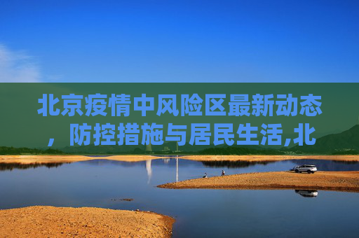 北京疫情中风险区最新动态，防控措施与居民生活,北京疫情中风险区最新