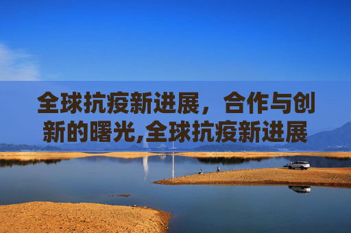 全球抗疫新进展，合作与创新的曙光,全球抗疫新进展